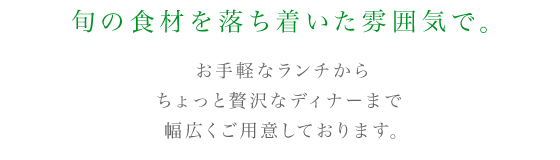 旬の食材を落ち着いた雰囲気で。お手軽なランチからちょっと贅沢なディナーまで幅広くご用意しております。